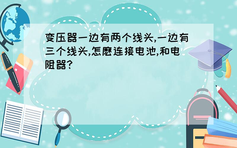 变压器一边有两个线头,一边有三个线头,怎麽连接电池,和电阻器?