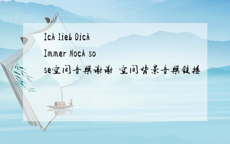 Ich lieb Dich Immer Noch so se空间音乐谢谢  空间背景音乐链接