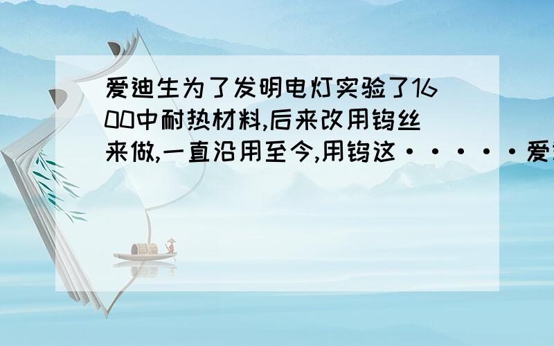 爱迪生为了发明电灯实验了1600中耐热材料,后来改用钨丝来做,一直沿用至今,用钨这·····爱迪生为了发明电灯实验了1600中耐热材料,后来改用钨丝来做,一直沿用至今,用钨这种金属制造电灯