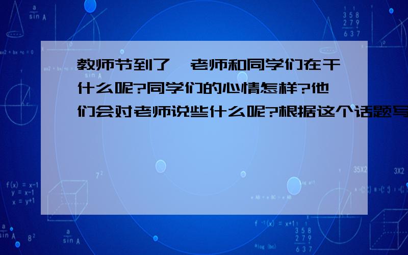 教师节到了,老师和同学们在干什么呢?同学们的心情怎样?他们会对老师说些什么呢?根据这个话题写意篇日记,要求130-150字.