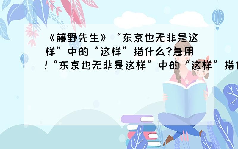 《藤野先生》“东京也无非是这样”中的“这样”指什么?急用!“东京也无非是这样”中的“这样”指什么?