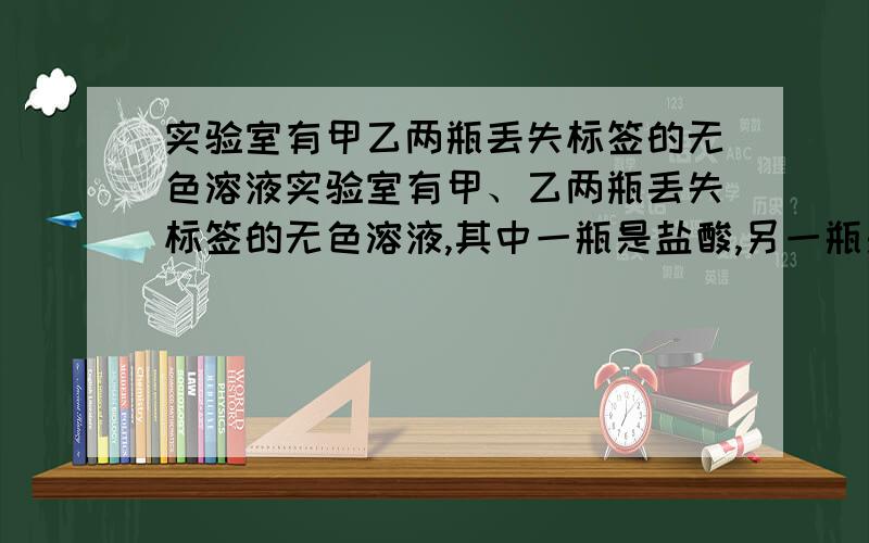 实验室有甲乙两瓶丢失标签的无色溶液实验室有甲、乙两瓶丢失标签的无色溶液,其中一瓶是盐酸,另一瓶是碳酸钠溶液,为确定甲乙两瓶溶液的成分及其物质的量浓度,现操作如下：①量取25.00m