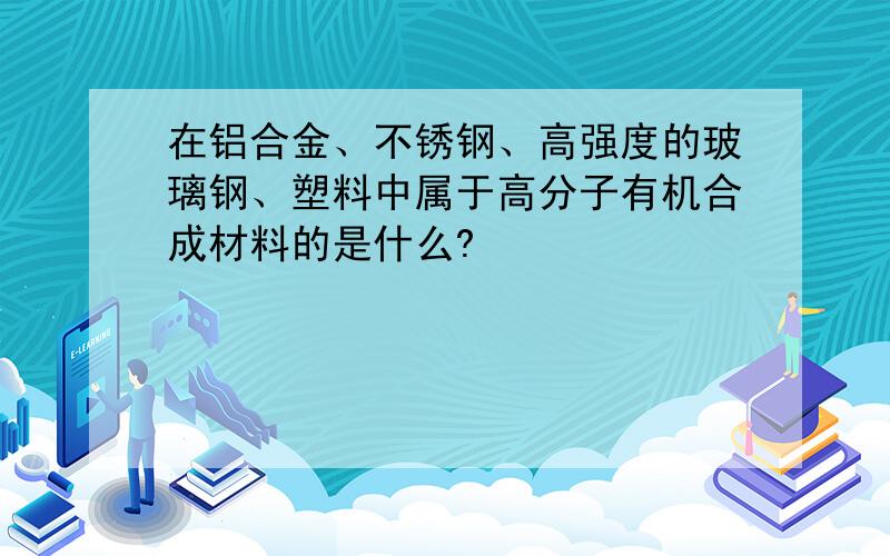 在铝合金、不锈钢、高强度的玻璃钢、塑料中属于高分子有机合成材料的是什么?