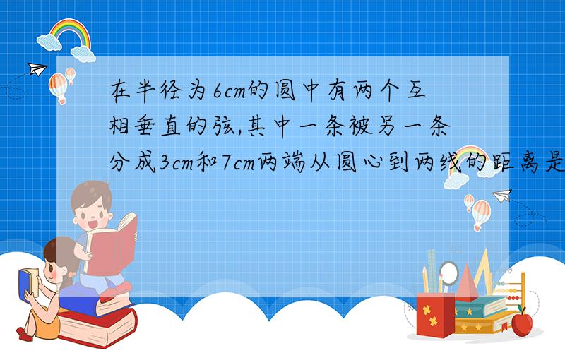 在半径为6cm的圆中有两个互相垂直的弦,其中一条被另一条分成3cm和7cm两端从圆心到两线的距离是多少