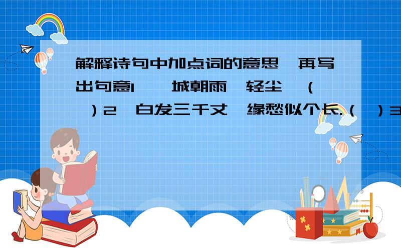 解释诗句中加点词的意思,再写出句意1、渭城朝雨浥轻尘,（ ）2、白发三千丈,缘愁似个长.（ ）3、黄四娘家花满蹊,千朵万朵压枝低.（ ）4、白日放歌须纵酒,青春做伴好还乡.（ ）5、江南好,