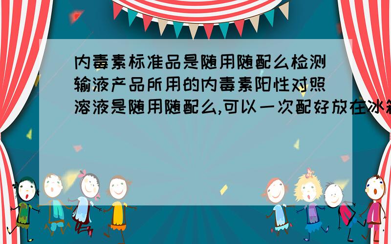 内毒素标准品是随用随配么检测输液产品所用的内毒素阳性对照溶液是随用随配么,可以一次配好放在冰箱中以后再次使用么.我想问的是关于药典的标准规定...