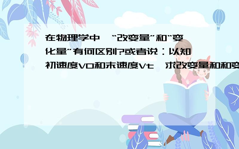 在物理学中,“改变量”和“变化量”有何区别?或者说：以知初速度V0和末速度Vt,求改变量和和变化量.