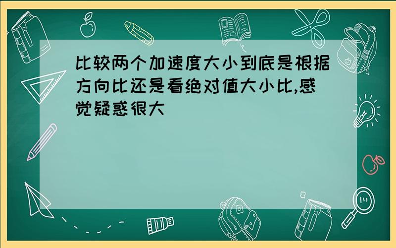 比较两个加速度大小到底是根据方向比还是看绝对值大小比,感觉疑惑很大