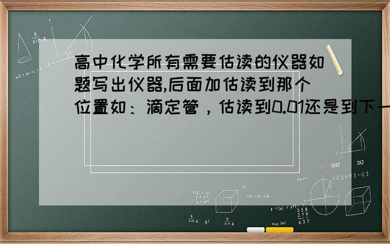 高中化学所有需要估读的仪器如题写出仪器,后面加估读到那个位置如：滴定管，估读到0.01还是到下一位