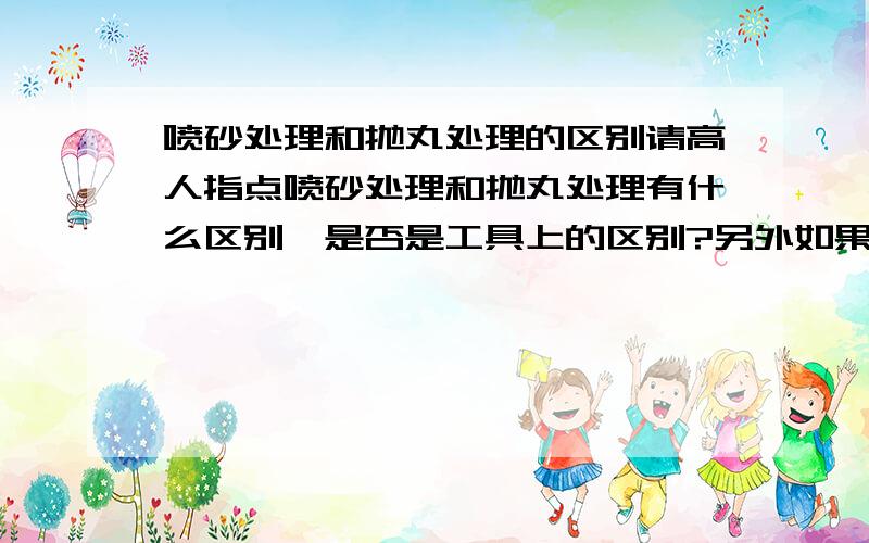 喷砂处理和抛丸处理的区别请高人指点喷砂处理和抛丸处理有什么区别,是否是工具上的区别?另外如果喷砂或抛丸结束后,磨料里面如果含有旧的涂层,磨料是否还可以回收再利用?