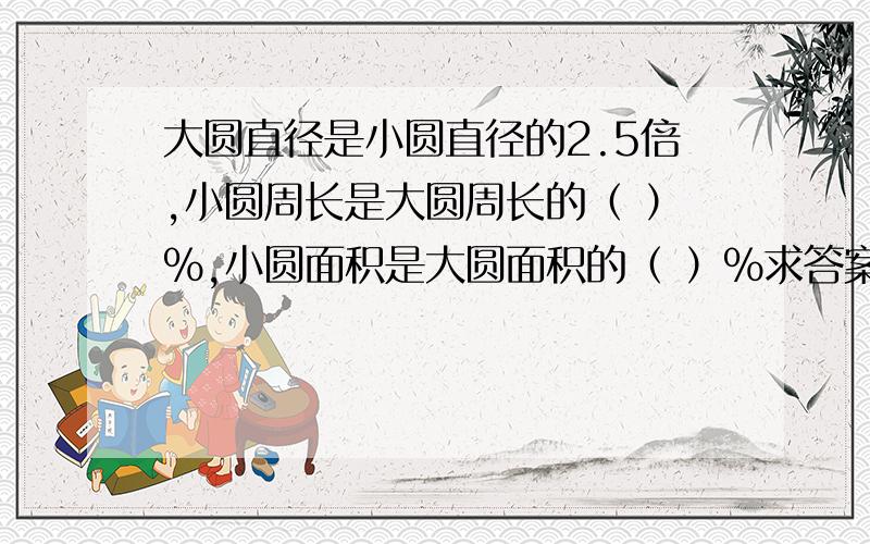 大圆直径是小圆直径的2.5倍,小圆周长是大圆周长的（ ）％,小圆面积是大圆面积的（ ）％求答案和解题方法