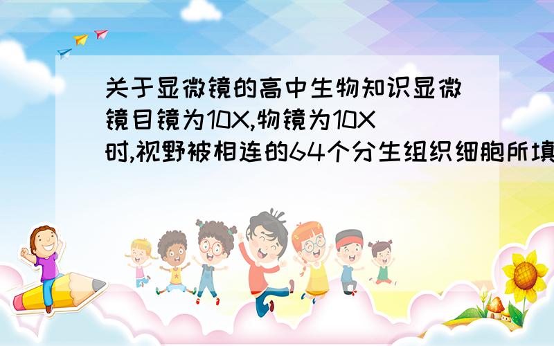 关于显微镜的高中生物知识显微镜目镜为10X,物镜为10X时,视野被相连的64个分生组织细胞所填满,若物镜换成40X后,则在视野中可检测到的分生组织细胞数为多少?