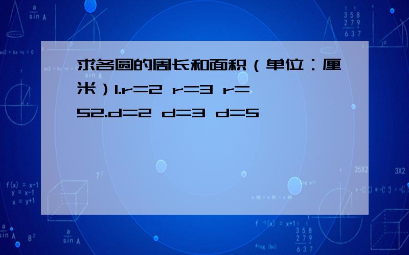 求各圆的周长和面积（单位：厘米）1.r=2 r=3 r=52.d=2 d=3 d=5