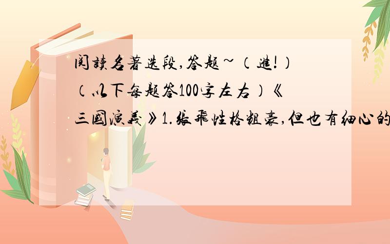 阅读名著选段,答题~（进!）（以下每题答100字左右）《三国演义》1.张飞性格粗豪,但也有细心的时候,举一故事说明.答：2.写出源于《三国演义》的一个成语,并写出相应的人物及故事.答：3.