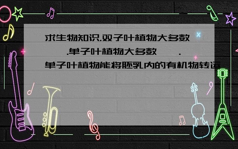 求生物知识.双子叶植物大多数——.单子叶植物大多数——.单子叶植物能将胚乳内的有机物转运——,——,——.单子叶植物和双子叶植物有什么共同点?