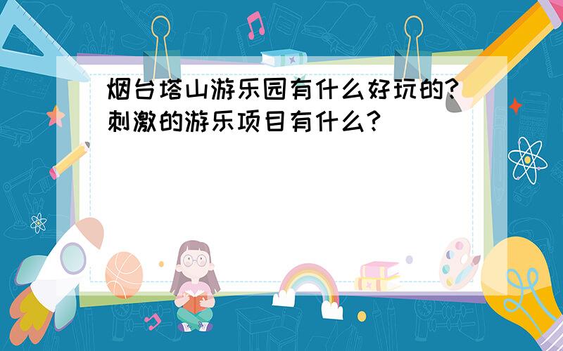 烟台塔山游乐园有什么好玩的?刺激的游乐项目有什么?