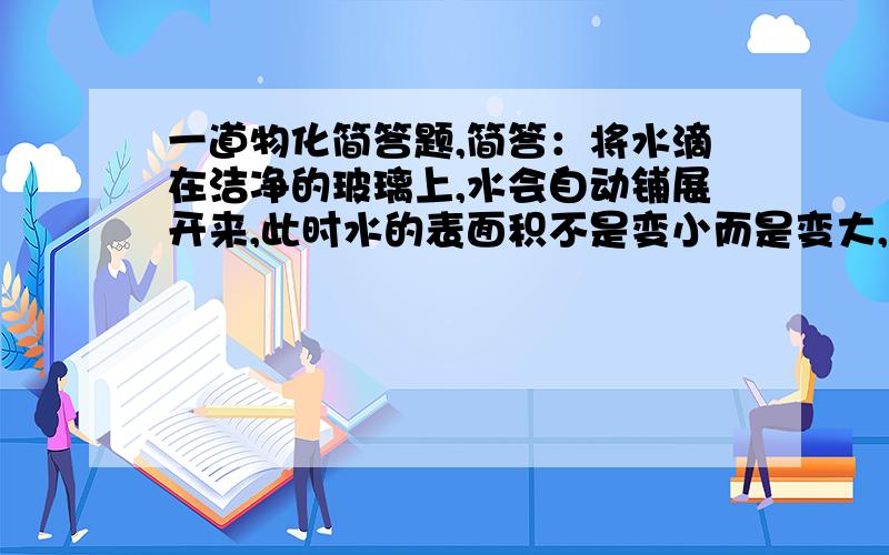 一道物化简答题,简答：将水滴在洁净的玻璃上,水会自动铺展开来,此时水的表面积不是变小而是变大,这与 液体有自动缩小其表面积的趋势是否矛盾?请说明理由.