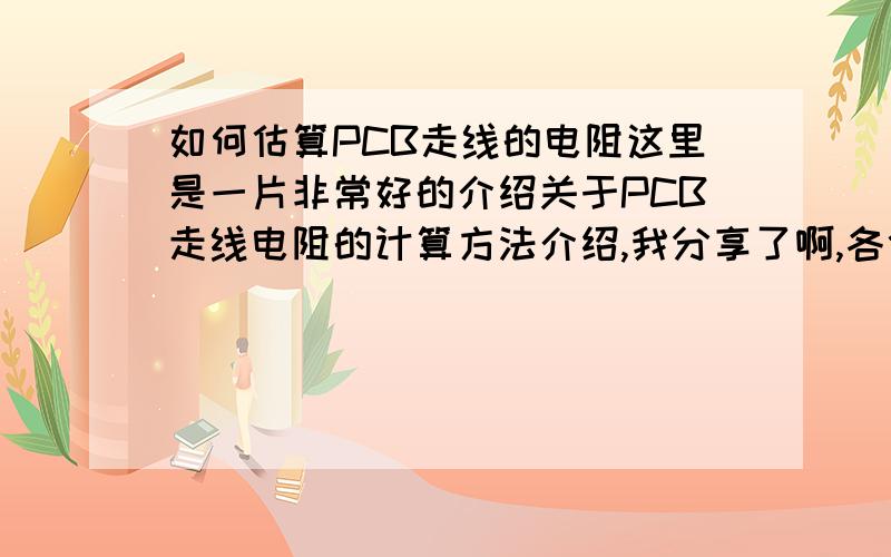 如何估算PCB走线的电阻这里是一片非常好的介绍关于PCB走线电阻的计算方法介绍,我分享了啊,各位大侠谁有更好的办法的,也欢迎分享出来的,