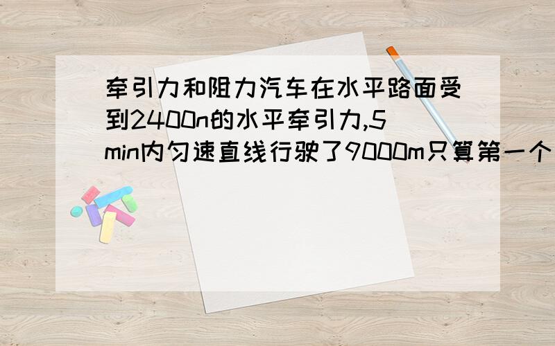 牵引力和阻力汽车在水平路面受到2400n的水平牵引力,5min内匀速直线行驶了9000m只算第一个问：汽车受到水平方向的阻力是多少