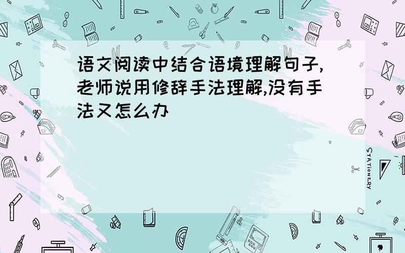 语文阅读中结合语境理解句子,老师说用修辞手法理解,没有手法又怎么办