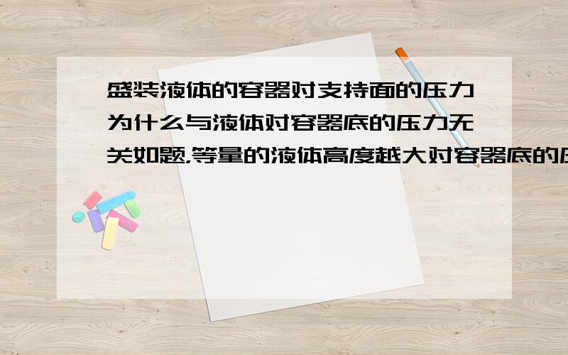 盛装液体的容器对支持面的压力为什么与液体对容器底的压力无关如题，等量的液体高度越大对容器底的压力越大（容器底面积不变的情况下），为什么不会导致容器对支持面的压力变大？