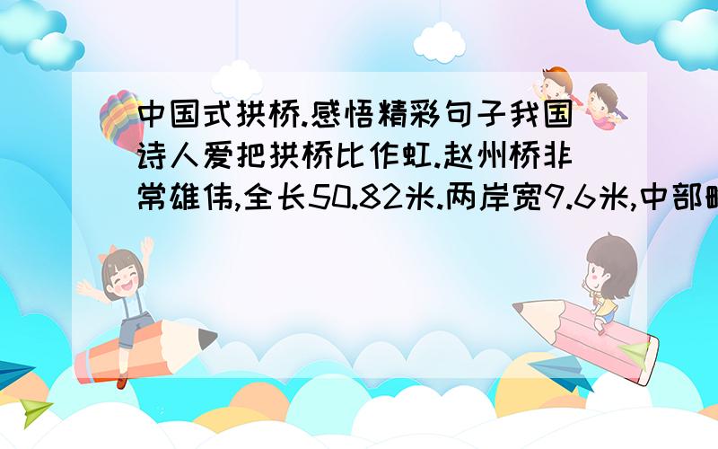 中国式拱桥.感悟精彩句子我国诗人爱把拱桥比作虹.赵州桥非常雄伟,全长50.82米.两岸宽9.6米,中部略窄,宽9米.