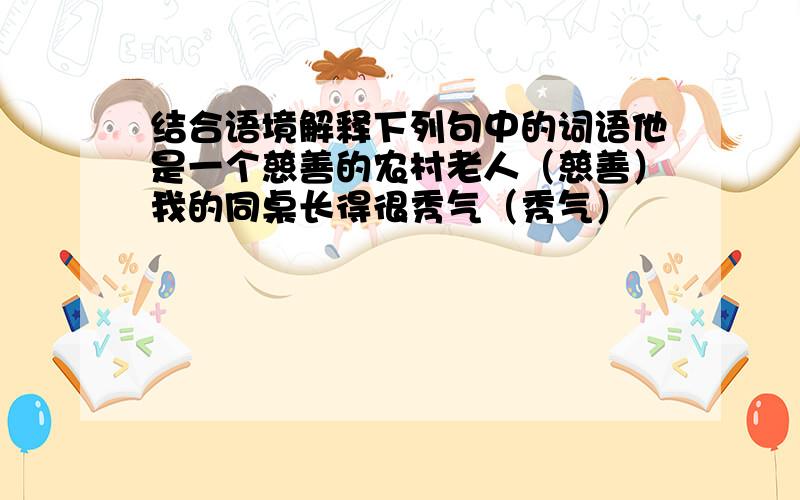 结合语境解释下列句中的词语他是一个慈善的农村老人（慈善）我的同桌长得很秀气（秀气）