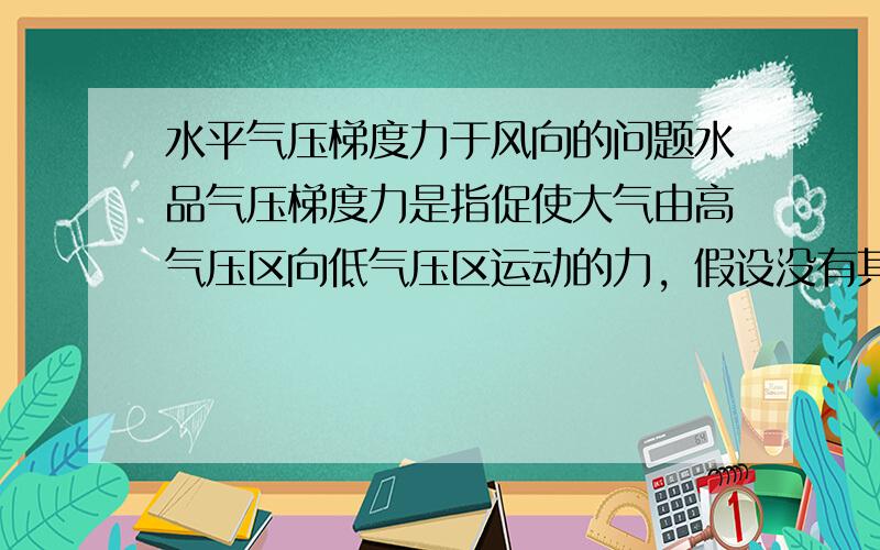 水平气压梯度力于风向的问题水品气压梯度力是指促使大气由高气压区向低气压区运动的力，假设没有其他力影响，风向就与气压梯度力一致，那么我南方有个高气压区，北方有个低气压区