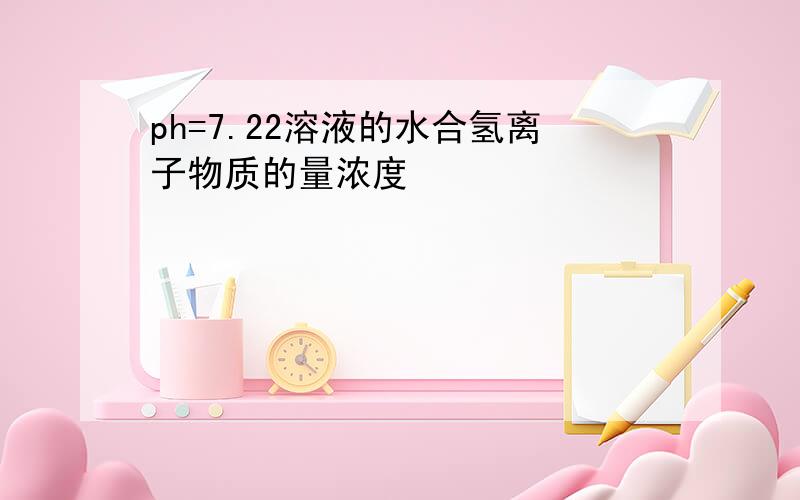 ph=7.22溶液的水合氢离子物质的量浓度