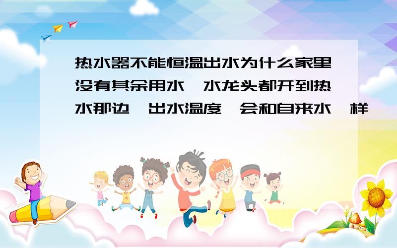 热水器不能恒温出水为什么家里没有其余用水,水龙头都开到热水那边,出水温度一会和自来水一样,一会滚烫的,为啥呢~水量小的时候还是这样.好像还是恒温热水器,即使不是也不应该出自来水