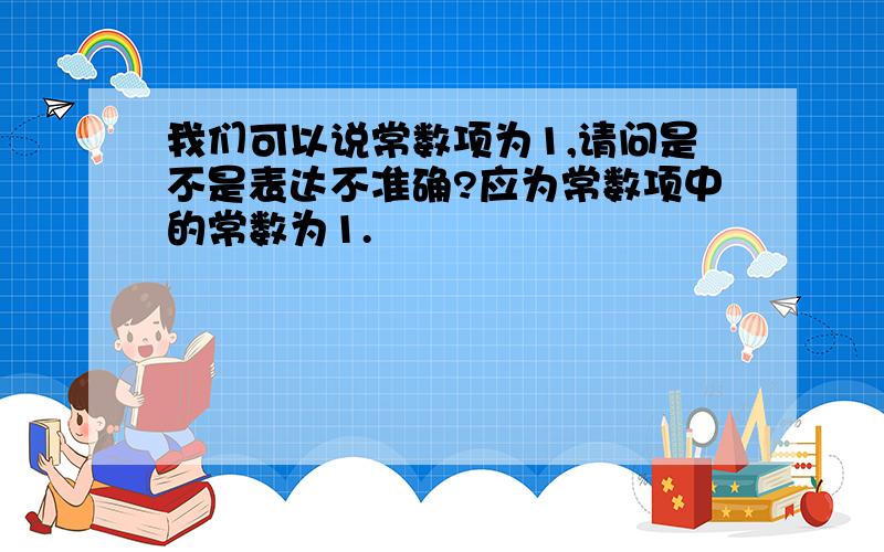 我们可以说常数项为1,请问是不是表达不准确?应为常数项中的常数为1.