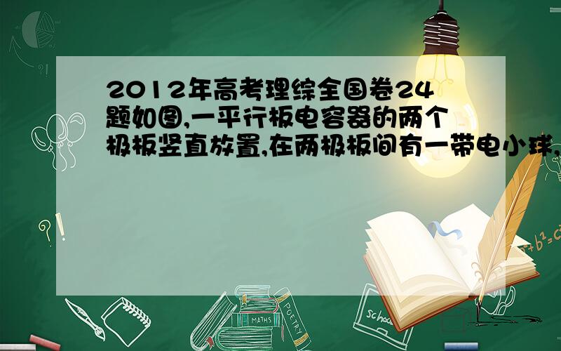 2012年高考理综全国卷24题如图,一平行板电容器的两个极板竖直放置,在两极板间有一带电小球,小球用一绝缘轻线悬挂于O点.先给电容器缓慢充电,使两级板所带电荷量分别为﹢Q和﹣Q,此时悬线