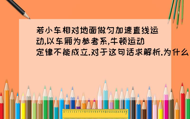 若小车相对地面做匀加速直线运动,以车厢为参考系,牛顿运动定律不能成立.对于这句话求解析.为什么不能成立?