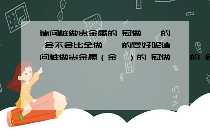 请问桩做贵金属的 冠做镍铬的 会不会比全做镍铬的要好呢请问桩做贵金属（金钯）的 冠做镍铬的 会不会比全做镍铬的要好呢 还是说不如全部用一种材料 牙冠和桩哪一部分和牙龈接触面积