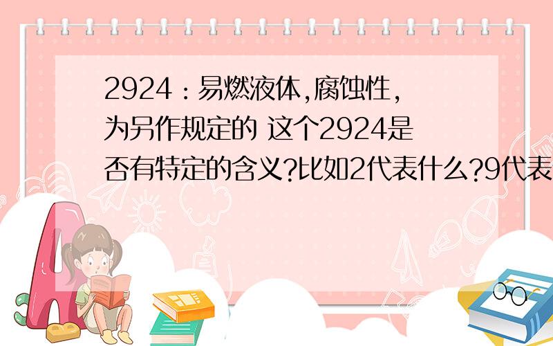 2924：易燃液体,腐蚀性,为另作规定的 这个2924是否有特定的含义?比如2代表什么?9代表什么?、