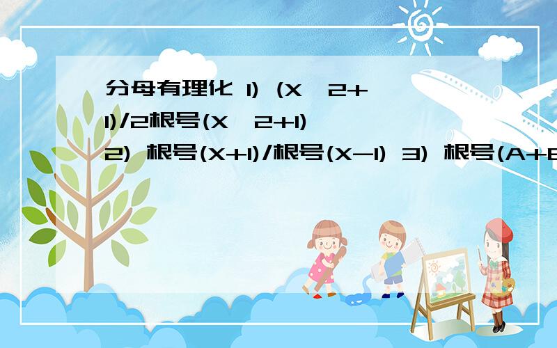 分母有理化 1) (X^2+1)/2根号(X^2+1) 2) 根号(X+1)/根号(X-1) 3) 根号(A+B)/根号(A-B) 4) 根号(A-B)/根号(A+B) 5) (A^2-B^2)/根号(A-B) 6) (A^2-B^2)/根号(A+B) 7) ( A-B)/根号(A-B) 8) (A+B)/根号(A+B) 就这8题