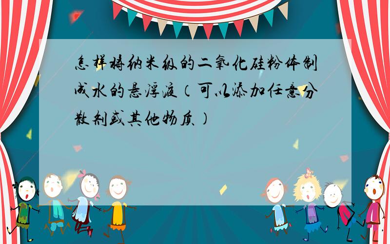 怎样将纳米级的二氧化硅粉体制成水的悬浮液（可以添加任意分散剂或其他物质）