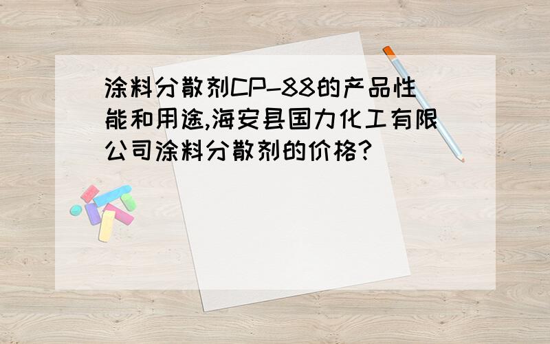 涂料分散剂CP-88的产品性能和用途,海安县国力化工有限公司涂料分散剂的价格?