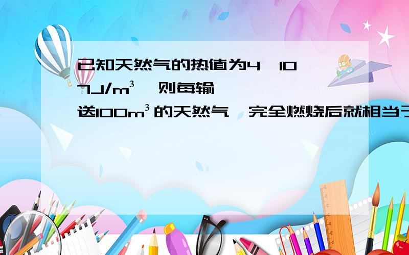 已知天然气的热值为4×10^7J/m³,则每输送100m³的天然气,完全燃烧后就相当于向我市输送了______J的能量.