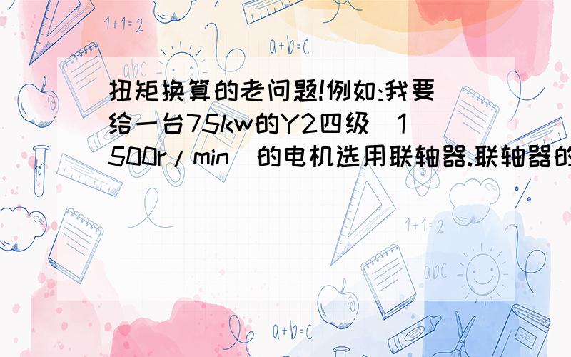 扭矩换算的老问题!例如:我要给一台75kw的Y2四级（1500r/min）的电机选用联轴器.联轴器的扭矩有61f kg*m/6000rpm、23f kg*m/7100rpm、57f kg*m/2300rpm……我该怎么选联轴器?选哪个比较合适?为什么选这个