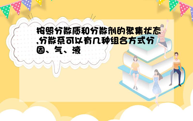 按照分散质和分散剂的聚集状态,分散系可以有几种组合方式分固、气、液