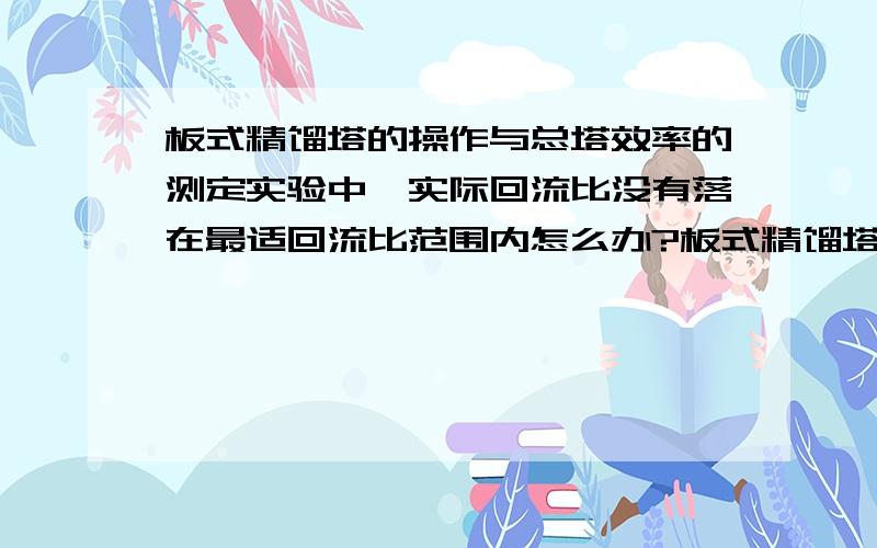 板式精馏塔的操作与总塔效率的测定实验中,实际回流比没有落在最适回流比范围内怎么办?板式精馏塔的操作与总塔效率的测定实验中,实际回流比不在最适回流比范围内怎么办?发生这种情况