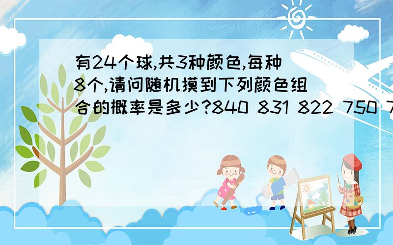 有24个球,共3种颜色,每种8个,请问随机摸到下列颜色组合的概率是多少?840 831 822 750 741 732 660 651 642 633 552 444 543任意摸12个球