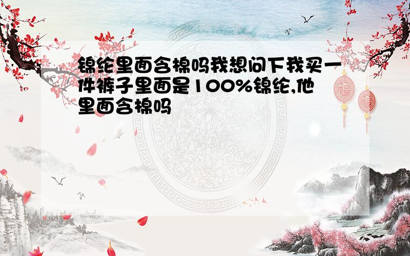 锦纶里面含棉吗我想问下我买一件裤子里面是100%锦纶,他里面含棉吗