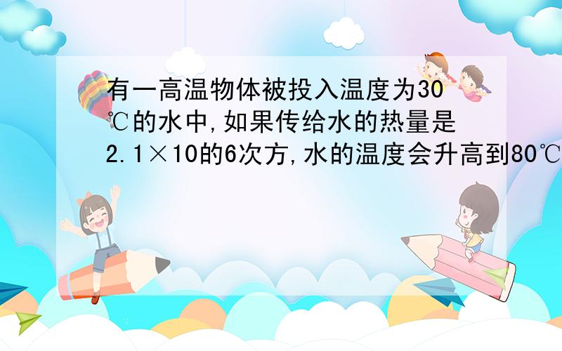 有一高温物体被投入温度为30℃的水中,如果传给水的热量是2.1×10的6次方,水的温度会升高到80℃,则水的质量有多少Kg?已知水的比热容c=4.2×18的3次方j（kg×℃）