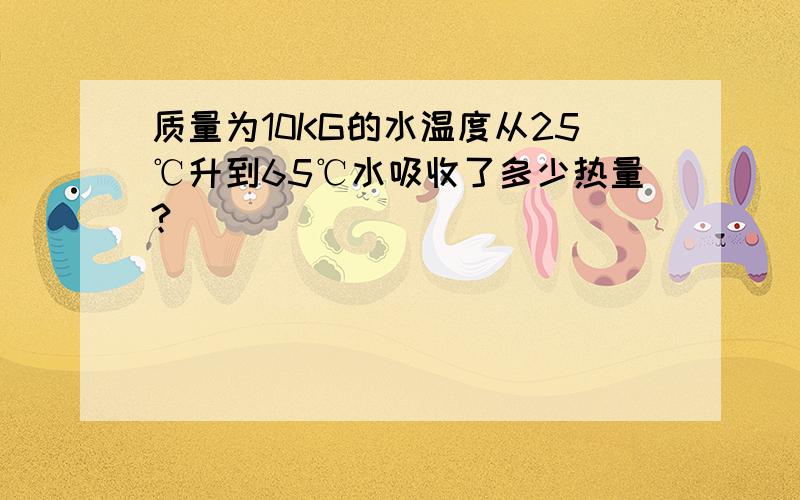 质量为10KG的水温度从25℃升到65℃水吸收了多少热量?