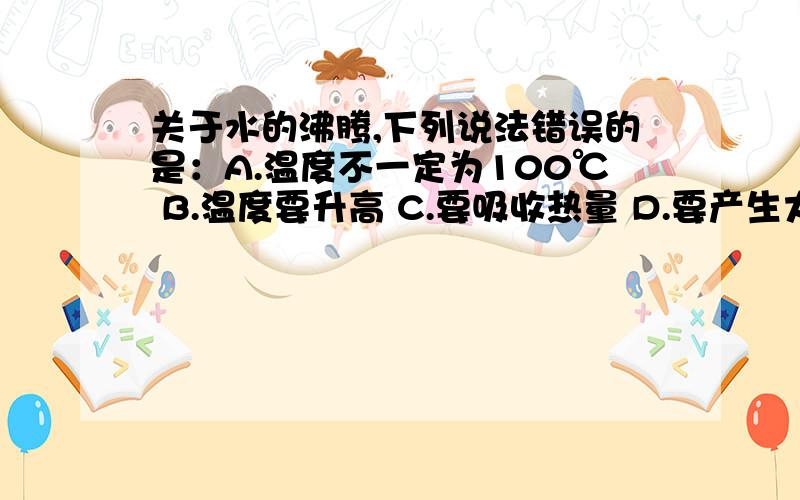 关于水的沸腾,下列说法错误的是：A.温度不一定为100℃ B.温度要升高 C.要吸收热量 D.要产生大量气泡✄✄✄✄✄✄✄✄๑๑๑๑☠☠☠☠☠