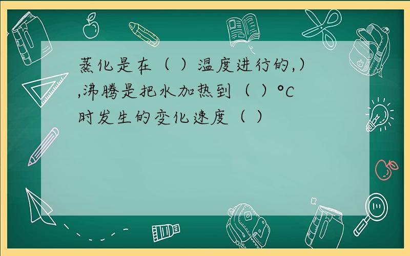 蒸化是在（ ）温度进行的,）,沸腾是把水加热到（ ）°C时发生的变化速度（ ）