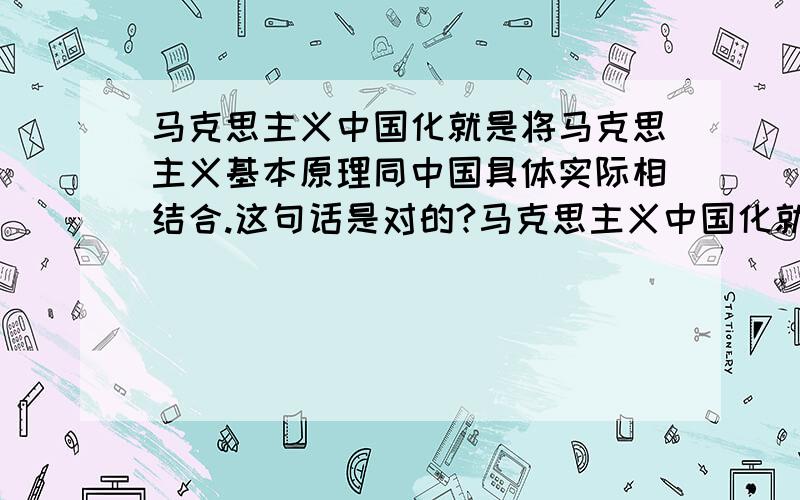 马克思主义中国化就是将马克思主义基本原理同中国具体实际相结合.这句话是对的?马克思主义中国化就是将马克思主义基本原理同中国具体实际相结合.这句话是对的吗?辨析题.