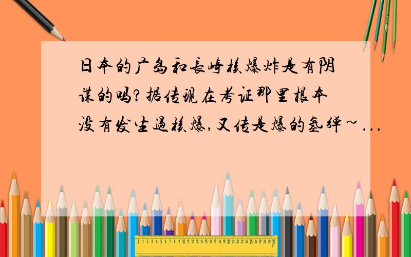 日本的广岛和长崎核爆炸是有阴谋的吗?据传现在考证那里根本没有发生过核爆,又传是爆的氢弹~...